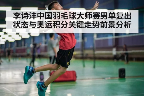 李诗沣中国羽毛球大师赛男单复出状态与奥运积分关键走势前景分析