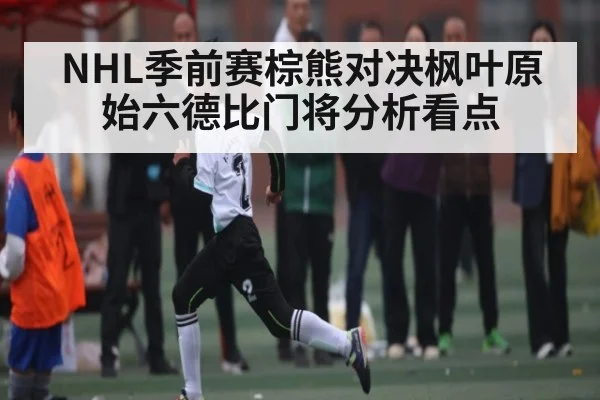 NHL季前赛棕熊对决枫叶原始六德比门将分析看点
