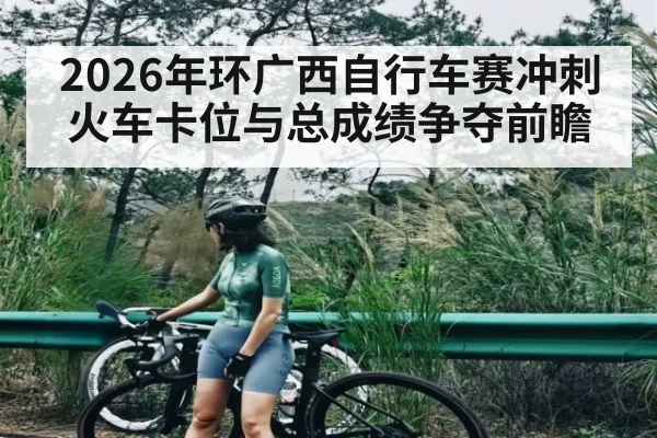 2026年环广西自行车赛冲刺火车卡位与总成绩争夺前瞻