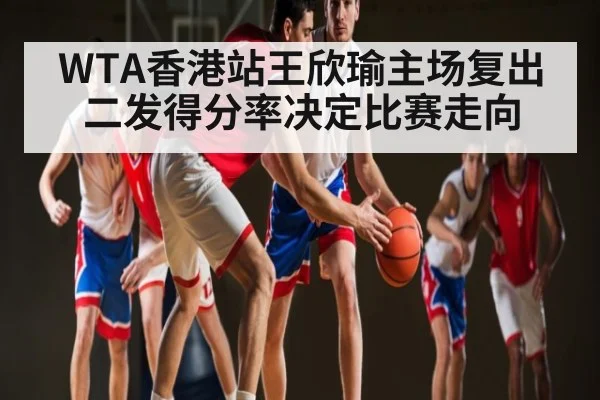WTA香港站王欣瑜主场复出二发得分率决定比赛走向